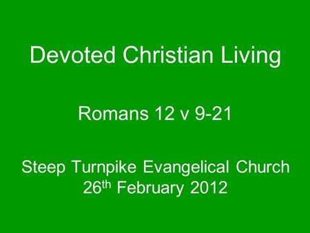 Steep Turnpike Evangelical Church 26 th February 2012 Romans 12 v 9-21 Devoted Christian Living.