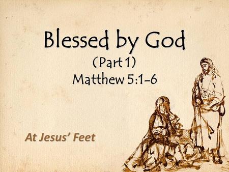 Blessed by God (Part 1) Matthew 5:1-6 At Jesus’ Feet.