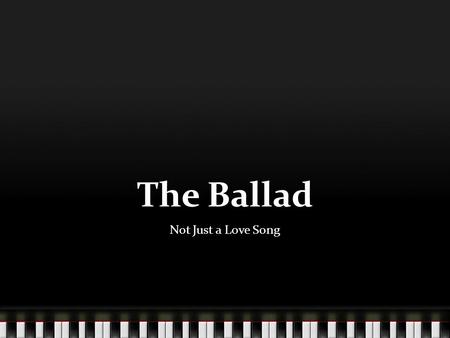 The Ballad Not Just a Love Song. Definition A form of narrative poetry meant to be sung or recited and characterized by its presentation of a dramatic.
