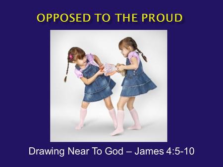 Drawing Near To God – James 4:5-10.  The Hardest Verse in James  James 4:5 NAS -- Or do you think that the Scripture speaks to no purpose: “He jealously.
