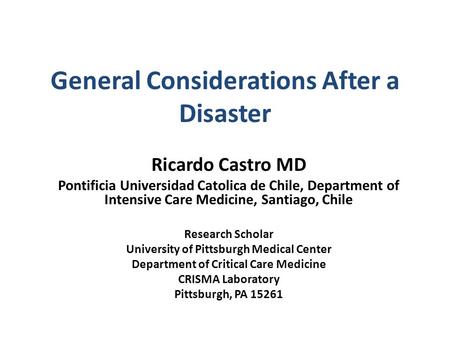 General Considerations After a Disaster Ricardo Castro MD Pontificia Universidad Catolica de Chile, Department of Intensive Care Medicine, Santiago, Chile.