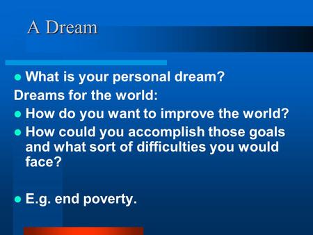A Dream What is your personal dream? Dreams for the world: How do you want to improve the world? How could you accomplish those goals and what sort of.