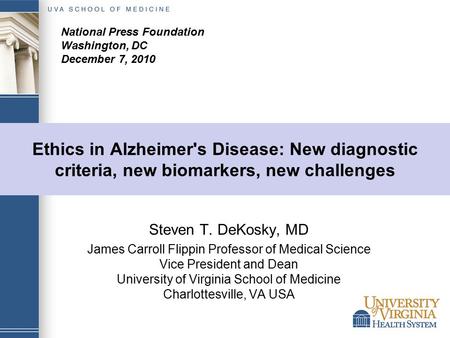 Ethics in Alzheimer's Disease: New diagnostic criteria, new biomarkers, new challenges Steven T. DeKosky, MD James Carroll Flippin Professor of Medical.