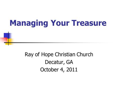 Managing Your Treasure Ray of Hope Christian Church Decatur, GA October 4, 2011.