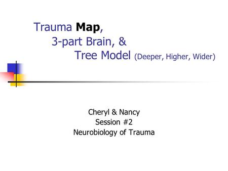 Trauma Map, 3-part Brain, & Tree Model (Deeper, Higher, Wider) Cheryl & Nancy Session #2 Neurobiology of Trauma.