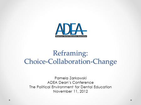 Reframing: Choice-Collaboration-Change Pamela Zarkowski ADEA Dean’s Conference The Political Environment for Dental Education November 11, 2012.