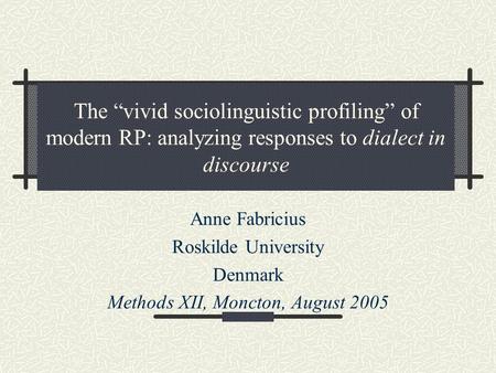 The “vivid sociolinguistic profiling” of modern RP: analyzing responses to dialect in discourse Anne Fabricius Roskilde University Denmark Methods XII,