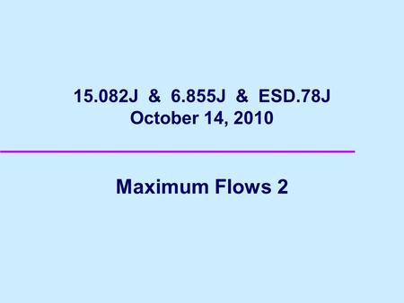 15.082J & 6.855J & ESD.78J October 14, 2010 Maximum Flows 2.
