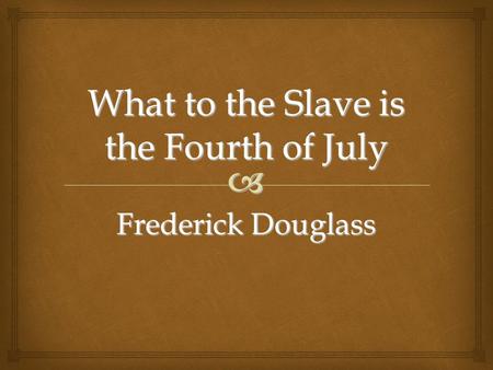 What to the Slave is the Fourth of July Frederick Douglass.