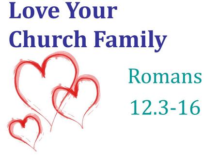 Love Your Church Family Romans 12.3-16. Be devoted to one another in love. verse 10.