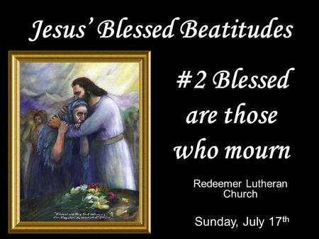 Jesus’ Blessed Beatitudes Redeemer Lutheran Church Sunday, July 17 th #2 Blessed are those who mourn.