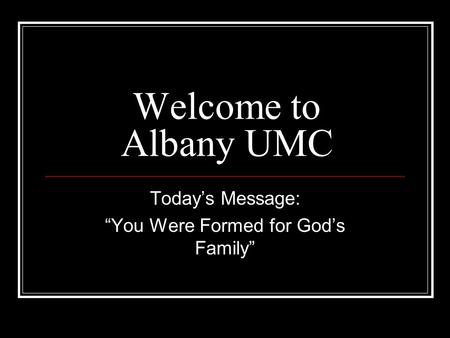 Welcome to Albany UMC Today’s Message: “You Were Formed for God’s Family”