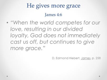 He gives more grace James 4:6 “When the world competes for our love, resulting in our divided loyalty, God does not immediately cast us off, but continues.