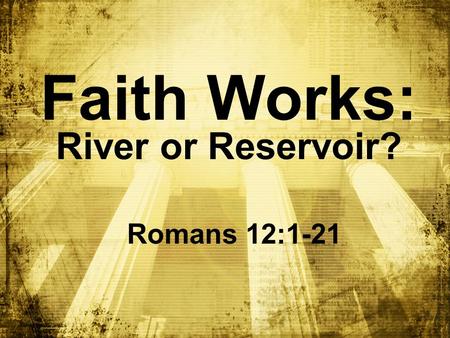 Faith Works: River or Reservoir? Romans 12:1-21. We were confronted by the fearsome wrath of God v. 1:18-3:20.