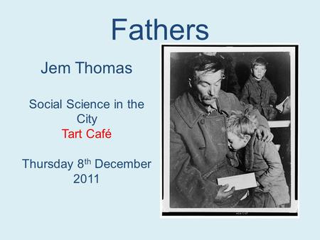Fathers Jem Thomas Social Science in the City Tart Café Thursday 8 th December 2011.