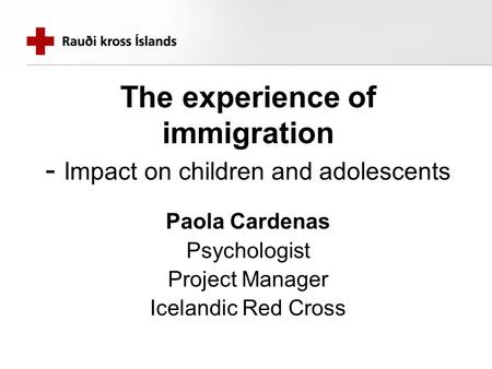 The experience of immigration - Impact on children and adolescents Paola Cardenas Psychologist Project Manager Icelandic Red Cross.