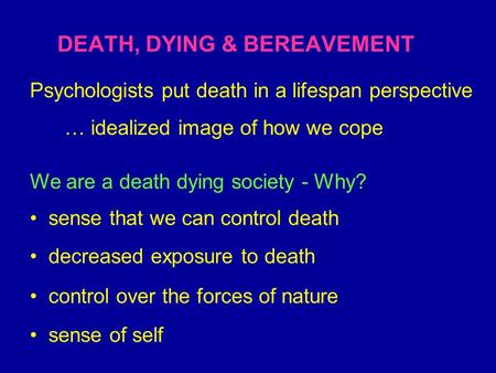DEATH, DYING & BEREAVEMENT We are a death dying society - Why? sense that we can control death decreased exposure to death control over the forces of nature.