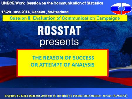 Prepared by Elena Dunaeva, Assistent of the Head of Federal State Statistics Service (ROSSTAT ) UNECE Work Session on the Communication of Statistics 18-20.