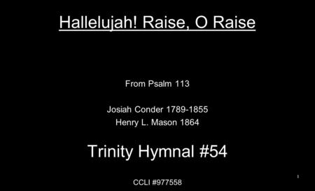 Hallelujah! Raise, O Raise From Psalm 113 Josiah Conder 1789-1855 Henry L. Mason 1864 Trinity Hymnal #54 CCLI #977558 1.