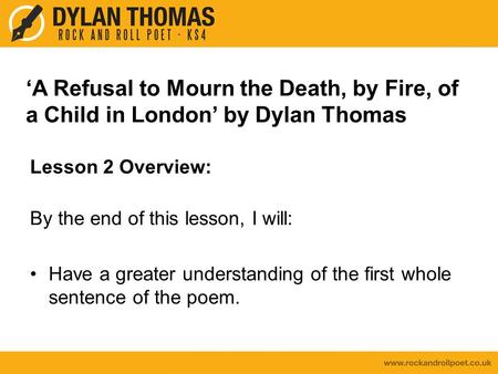 ‘A Refusal to Mourn the Death, by Fire, of a Child in London’ by Dylan Thomas Lesson 2 Overview: By the end of this lesson, I will: Have a greater understanding.
