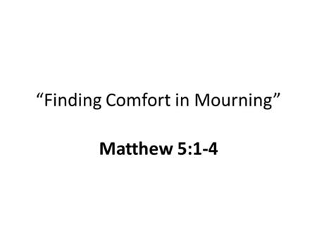 “Finding Comfort in Mourning” Matthew 5:1-4. Things We Grieve Loss of a loved one Pain, sorrow, tribulation, trials in life Our sin, or the sins + consequences.