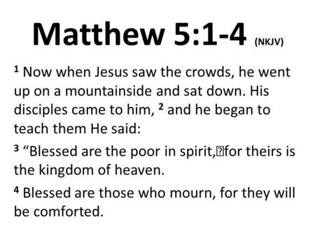 Matthew 5:1-4 (NKJV) 1 Now when Jesus saw the crowds, he went up on a mountainside and sat down. His disciples came to him, 2 and he began to teach them.