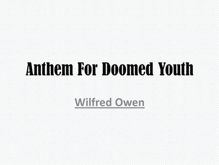 Anthem For Doomed Youth Wilfred Owen. What passing-bells for these who die as cattle? Only the monstrous anger of the guns. Only the stuttering rifles’