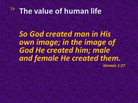 1a So God created man in His own image; in the image of God He created him; male and female He created them. Genesis 1:27 The value of human life.
