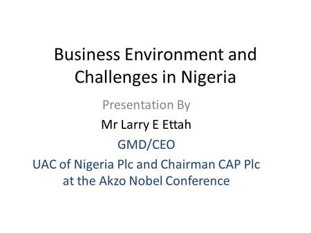 Business Environment and Challenges in Nigeria Presentation By Mr Larry E Ettah GMD/CEO UAC of Nigeria Plc and Chairman CAP Plc at the Akzo Nobel Conference.