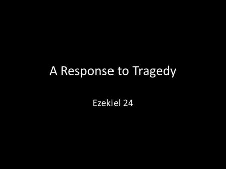 A Response to Tragedy Ezekiel 24. The word of the Lord came to me: “Son of man, behold, I am about to take the delight of your eyes away from you at a.