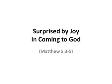 Surprised by Joy In Coming to God (Matthew 5:3-5).