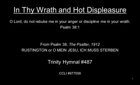 In Thy Wrath and Hot Displeasure O Lord, do not rebuke me in your anger or discipline me in your wrath. Psalm 38:1 From Psalm 38, The Psalter, 1912 RUSTINGTON.