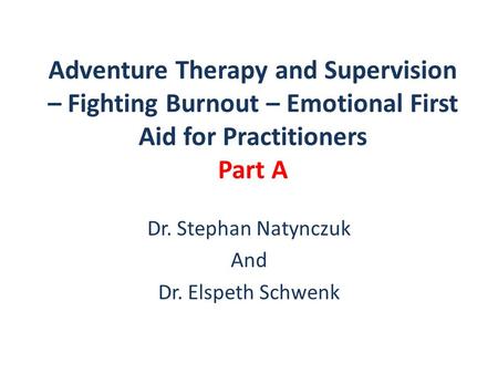 Adventure Therapy and Supervision – Fighting Burnout – Emotional First Aid for Practitioners Part A Dr. Stephan Natynczuk And Dr. Elspeth Schwenk.