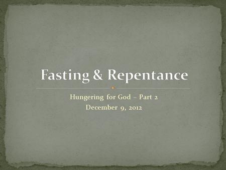 Hungering for God – Part 2 December 9, 2012. “But you, when you fast, anoint your head and wash your face, so that you do not appear to men to be fasting,