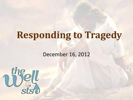 Responding to Tragedy December 16, 2012. Ecclesiastes 8:14 “There is something else meaningless that occurs on earth: the righteous who get what the.