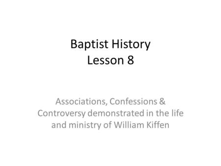 Baptist History Lesson 8 Associations, Confessions & Controversy demonstrated in the life and ministry of William Kiffen.