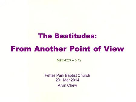 The Beatitudes: From Another Point of View Fettes Park Baptist Church 23 rd Mar 2014 Alvin Chew Matt 4:23 – 5:12.