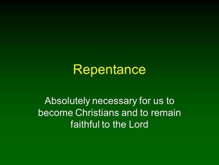 Repentance Absolutely necessary for us to become Christians and to remain faithful to the Lord.