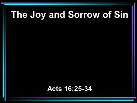 The Joy and Sorrow of Sin Acts 16:25-34. 25 But at midnight Paul and Silas were praying and singing hymns to God, and the prisoners were listening to.