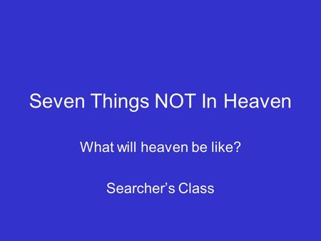 Seven Things NOT In Heaven What will heaven be like? Searcher’s Class.