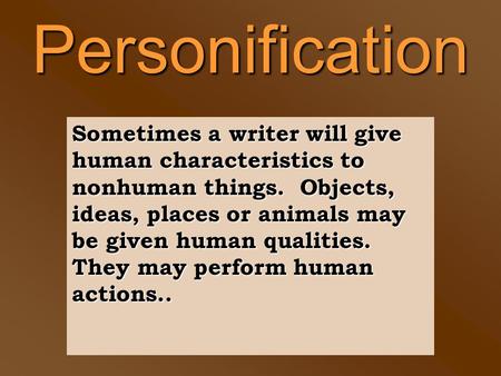 Personification Sometimes a writer will give human characteristics to nonhuman things. Objects, ideas, places or animals may be given human qualities.