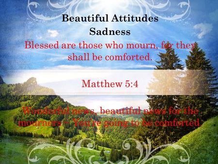 Beautiful Attitudes Sadness Blessed are those who mourn, for they shall be comforted. Matthew 5:4 Wonderful news, beautiful news for the mourners ~ You’re.