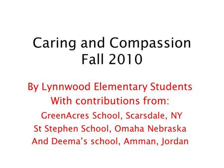 Caring and Compassion Fall 2010 By Lynnwood Elementary Students With contributions from: GreenAcres School, Scarsdale, NY St Stephen School, Omaha Nebraska.