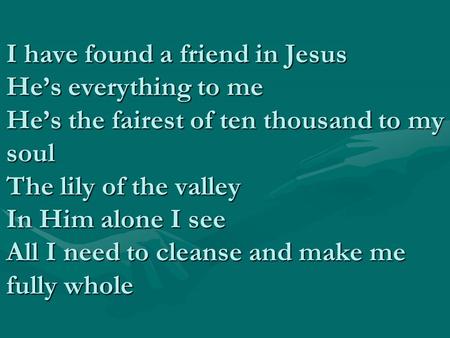 I have found a friend in Jesus He’s everything to me He’s the fairest of ten thousand to my soul The lily of the valley In Him alone I see All I need to.