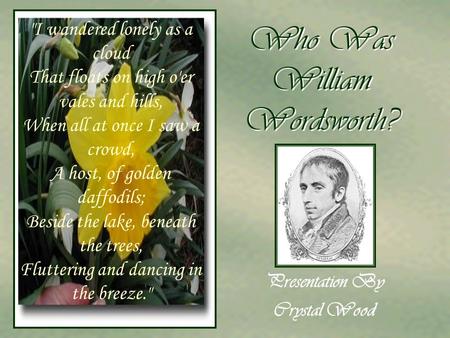Who Was William Wordsworth? Presentation By Crystal Wood I wandered lonely as a cloud That floats on high o'er vales and hills, When all at once I saw.