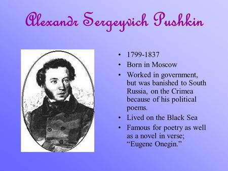 Alexandr Sergeyvich Pushkin 1799-1837 Born in Moscow Worked in government, but was banished to South Russia, on the Crimea because of his political poems.