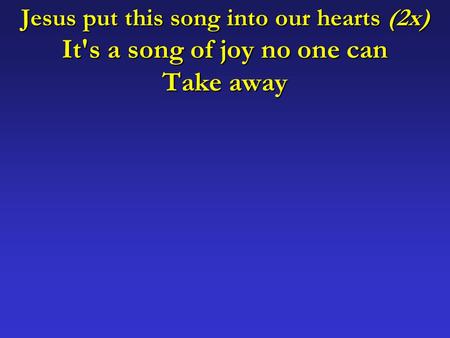 Jesus put this song into our hearts (2x) It's a song of joy no one can Take away.