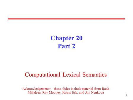 11 Chapter 20 Part 2 Computational Lexical Semantics Acknowledgements: these slides include material from Rada Mihalcea, Ray Mooney, Katrin Erk, and Ani.