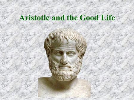 Aristotle and the Good Life. The Good When a thing has a proper operation, the good of the thing and its well-being consist in that operation.