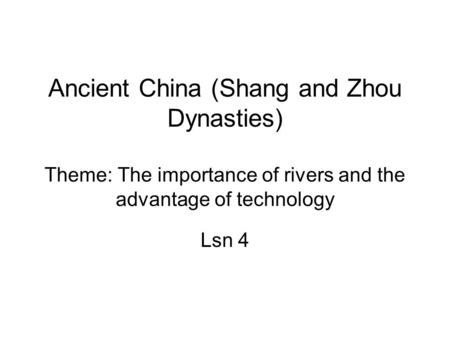 Ancient China (Shang and Zhou Dynasties) Theme: The importance of rivers and the advantage of technology Lsn 4.